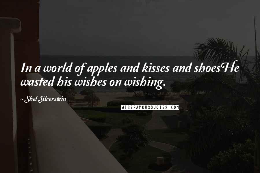 Shel Silverstein Quotes: In a world of apples and kisses and shoesHe wasted his wishes on wishing.