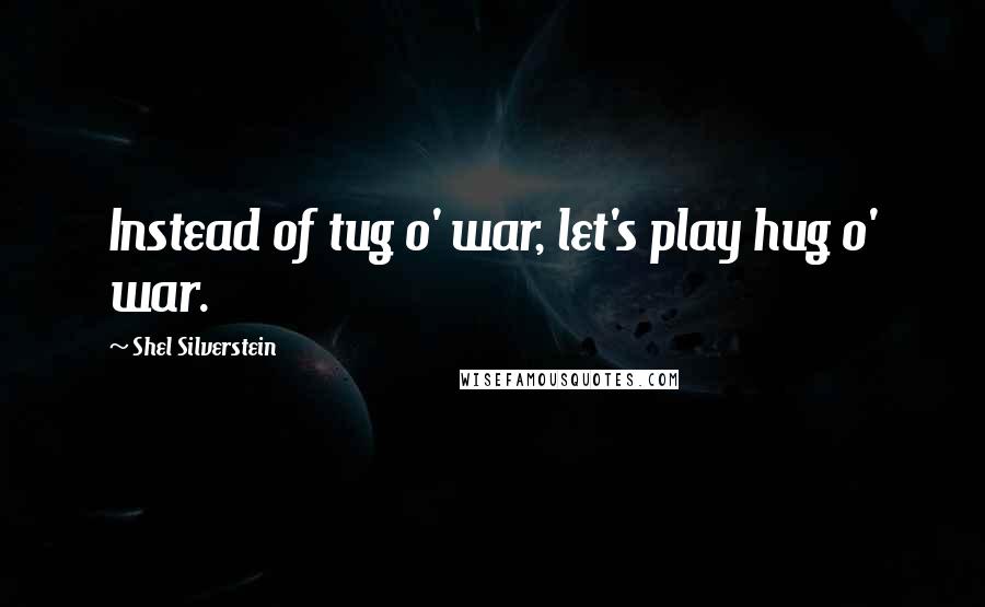 Shel Silverstein Quotes: Instead of tug o' war, let's play hug o' war.