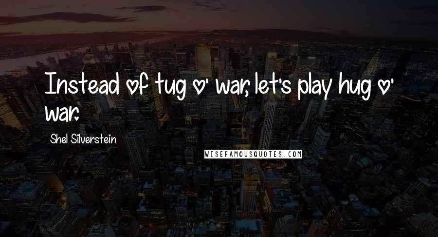 Shel Silverstein Quotes: Instead of tug o' war, let's play hug o' war.