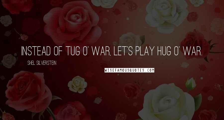 Shel Silverstein Quotes: Instead of tug o' war, let's play hug o' war.