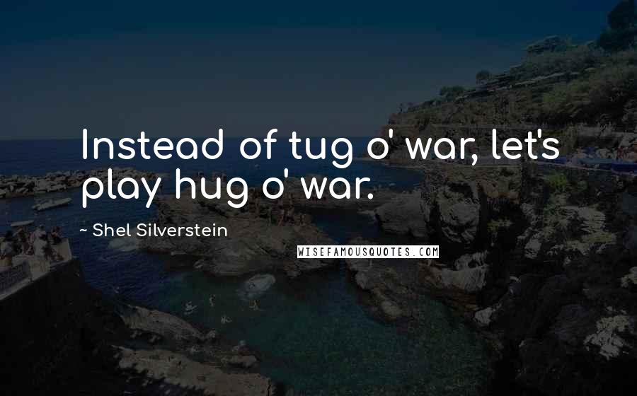 Shel Silverstein Quotes: Instead of tug o' war, let's play hug o' war.