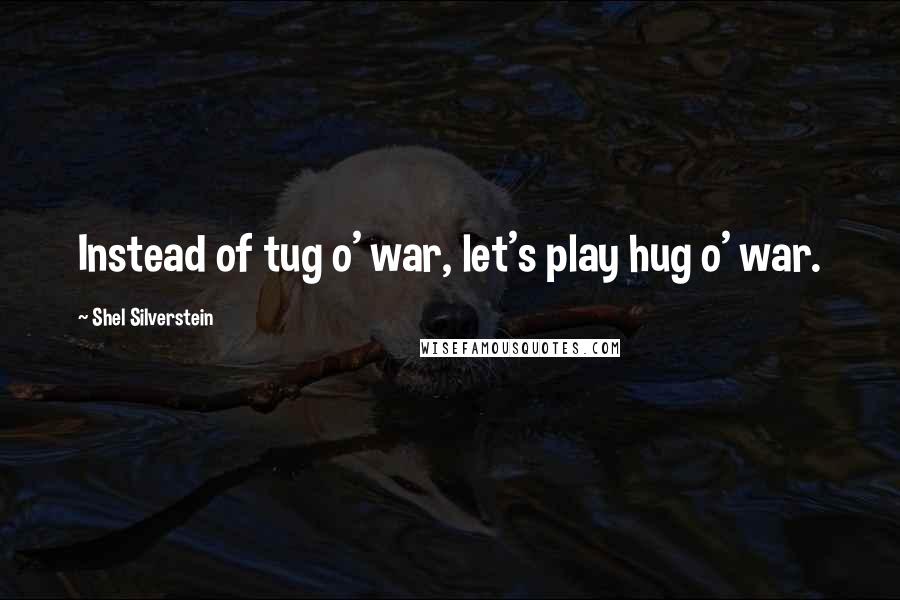 Shel Silverstein Quotes: Instead of tug o' war, let's play hug o' war.