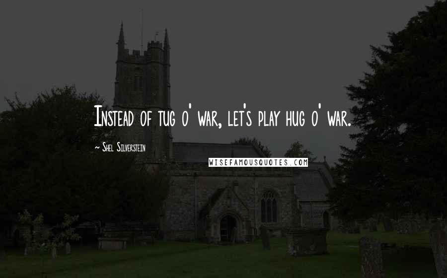 Shel Silverstein Quotes: Instead of tug o' war, let's play hug o' war.