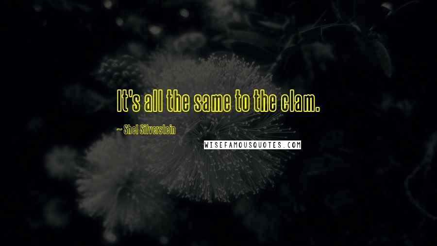 Shel Silverstein Quotes: It's all the same to the clam.