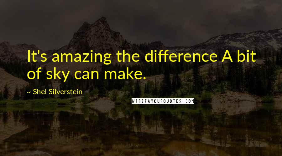 Shel Silverstein Quotes: It's amazing the difference A bit of sky can make.