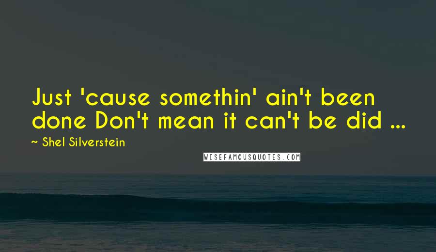 Shel Silverstein Quotes: Just 'cause somethin' ain't been done Don't mean it can't be did ...