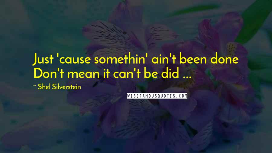 Shel Silverstein Quotes: Just 'cause somethin' ain't been done Don't mean it can't be did ...