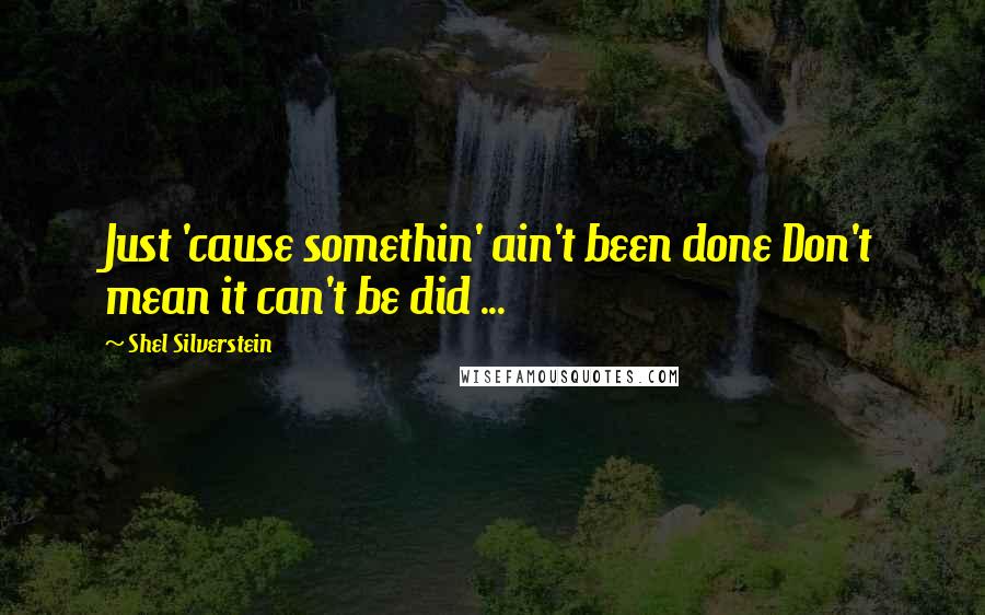 Shel Silverstein Quotes: Just 'cause somethin' ain't been done Don't mean it can't be did ...