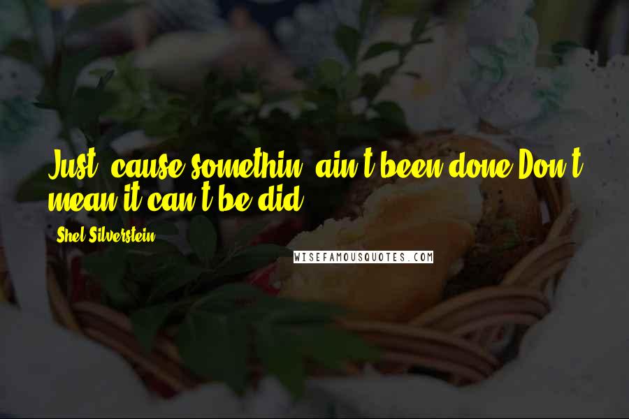 Shel Silverstein Quotes: Just 'cause somethin' ain't been done Don't mean it can't be did ...