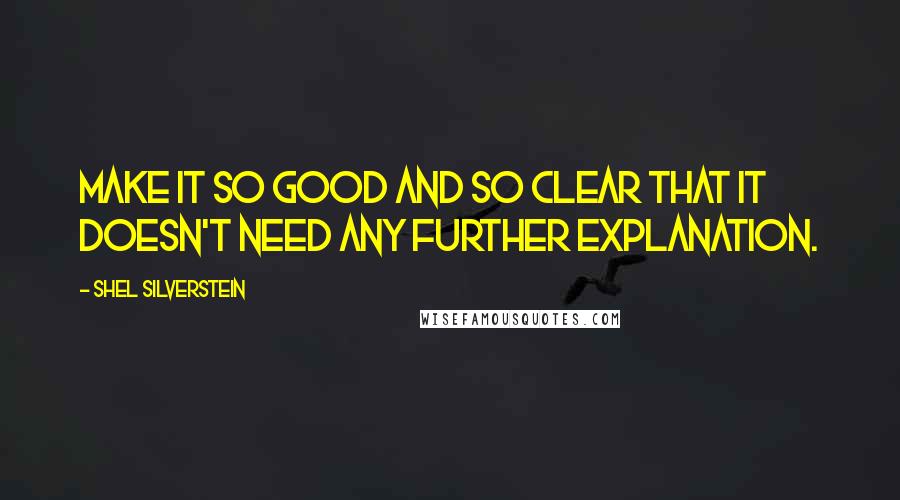 Shel Silverstein Quotes: Make it so good and so clear that it doesn't need any further explanation.