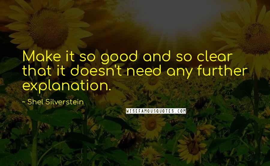 Shel Silverstein Quotes: Make it so good and so clear that it doesn't need any further explanation.
