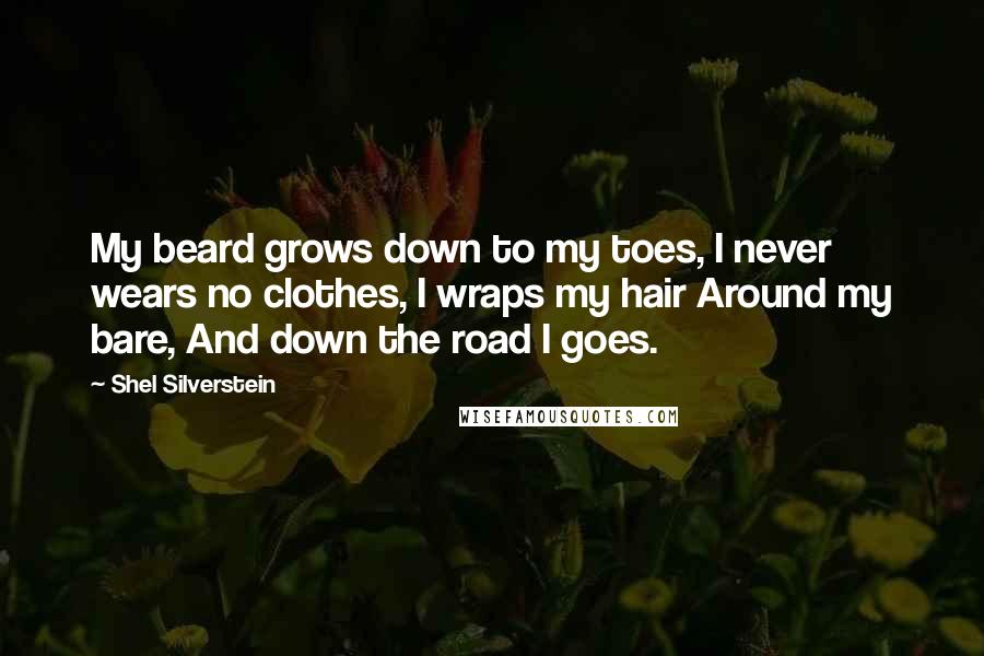 Shel Silverstein Quotes: My beard grows down to my toes, I never wears no clothes, I wraps my hair Around my bare, And down the road I goes.