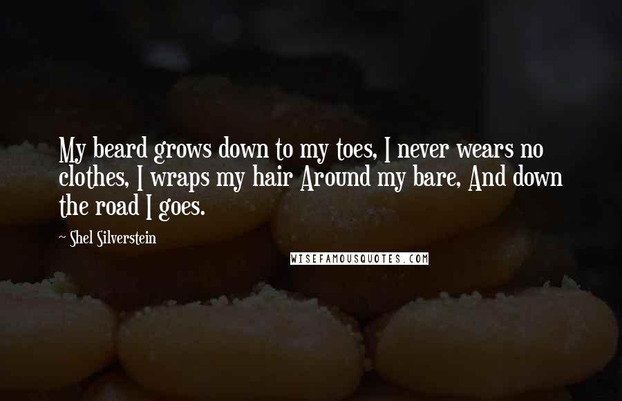 Shel Silverstein Quotes: My beard grows down to my toes, I never wears no clothes, I wraps my hair Around my bare, And down the road I goes.