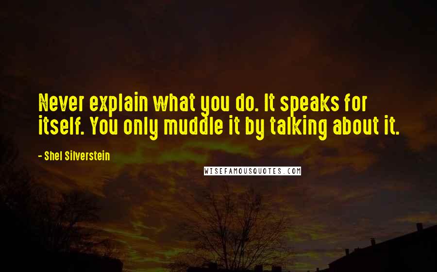 Shel Silverstein Quotes: Never explain what you do. It speaks for itself. You only muddle it by talking about it.