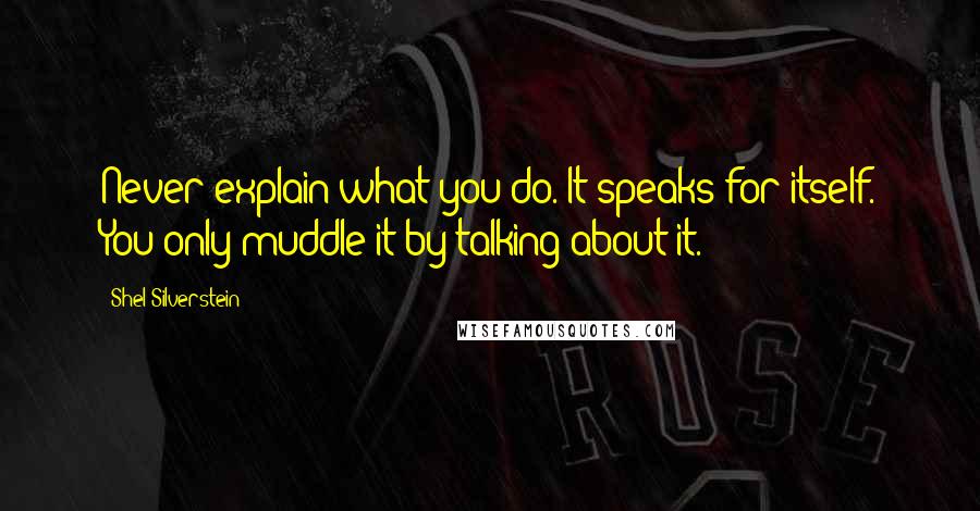 Shel Silverstein Quotes: Never explain what you do. It speaks for itself. You only muddle it by talking about it.