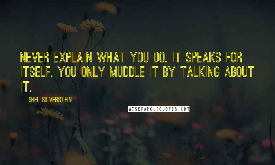 Shel Silverstein Quotes: Never explain what you do. It speaks for itself. You only muddle it by talking about it.