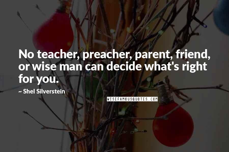 Shel Silverstein Quotes: No teacher, preacher, parent, friend, or wise man can decide what's right for you.