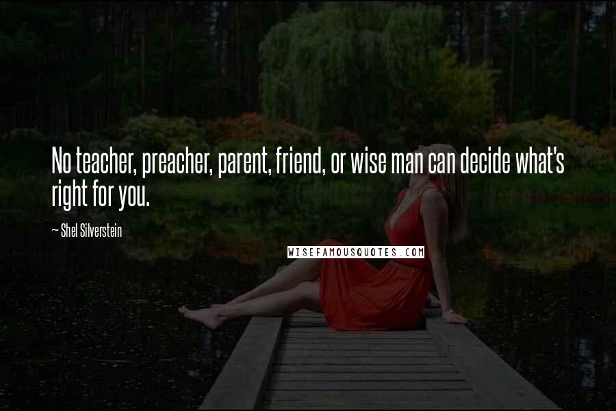 Shel Silverstein Quotes: No teacher, preacher, parent, friend, or wise man can decide what's right for you.