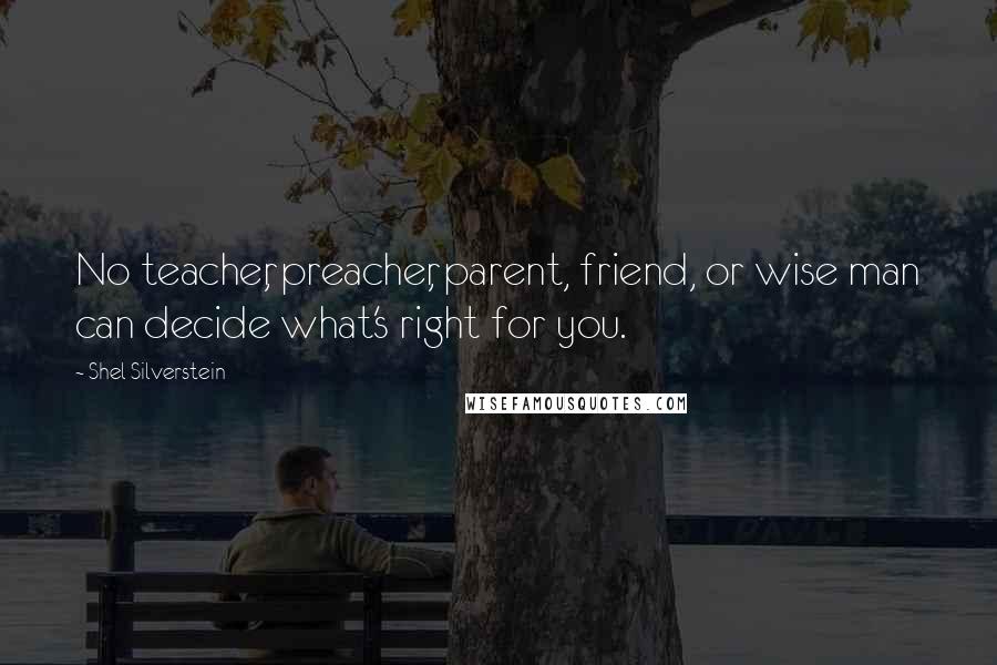 Shel Silverstein Quotes: No teacher, preacher, parent, friend, or wise man can decide what's right for you.