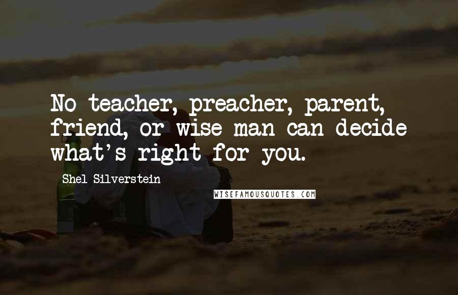 Shel Silverstein Quotes: No teacher, preacher, parent, friend, or wise man can decide what's right for you.