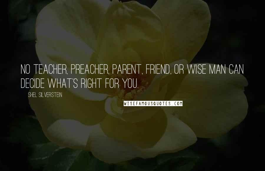 Shel Silverstein Quotes: No teacher, preacher, parent, friend, or wise man can decide what's right for you.