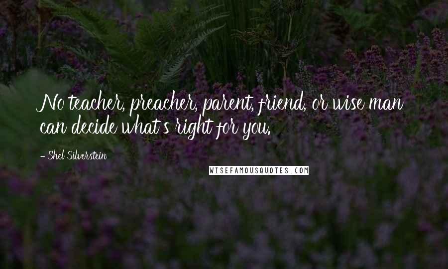 Shel Silverstein Quotes: No teacher, preacher, parent, friend, or wise man can decide what's right for you.