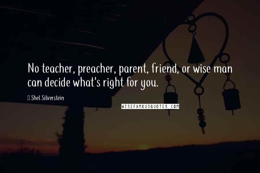 Shel Silverstein Quotes: No teacher, preacher, parent, friend, or wise man can decide what's right for you.
