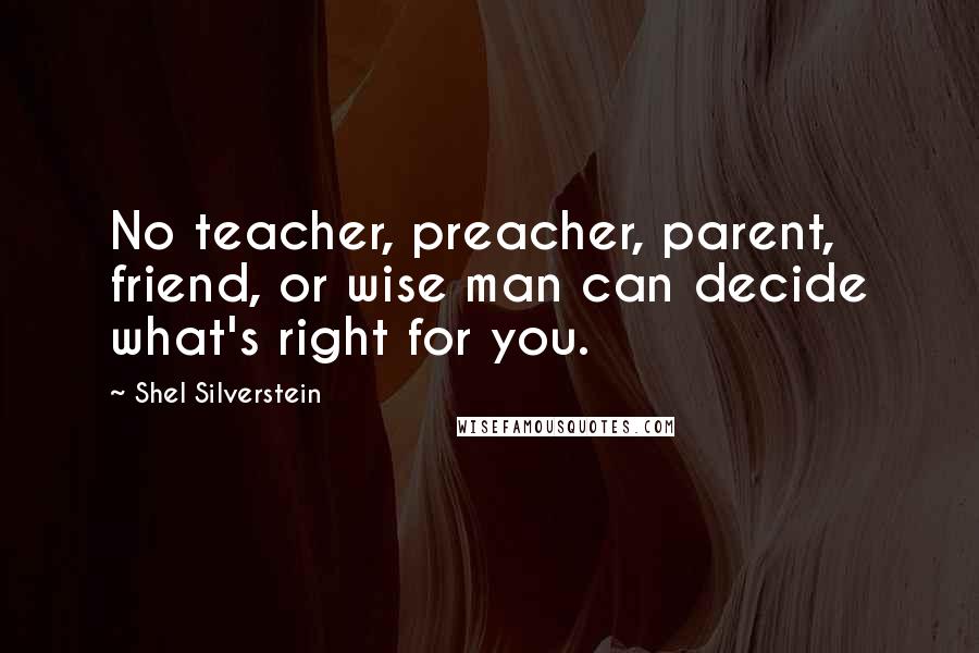 Shel Silverstein Quotes: No teacher, preacher, parent, friend, or wise man can decide what's right for you.