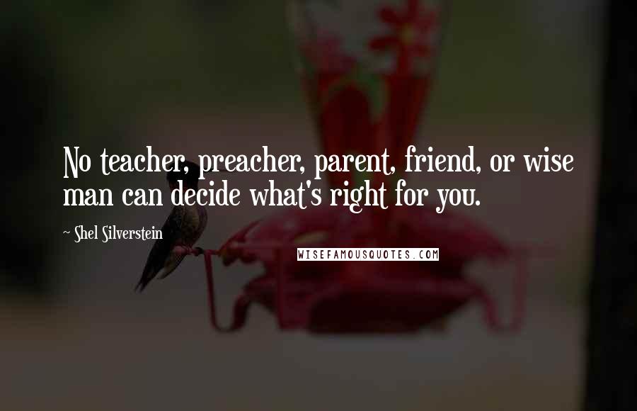 Shel Silverstein Quotes: No teacher, preacher, parent, friend, or wise man can decide what's right for you.