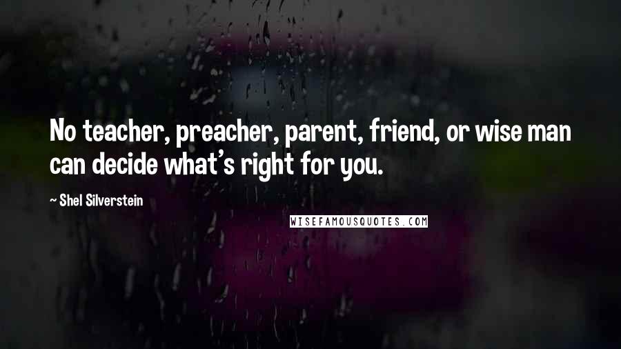 Shel Silverstein Quotes: No teacher, preacher, parent, friend, or wise man can decide what's right for you.