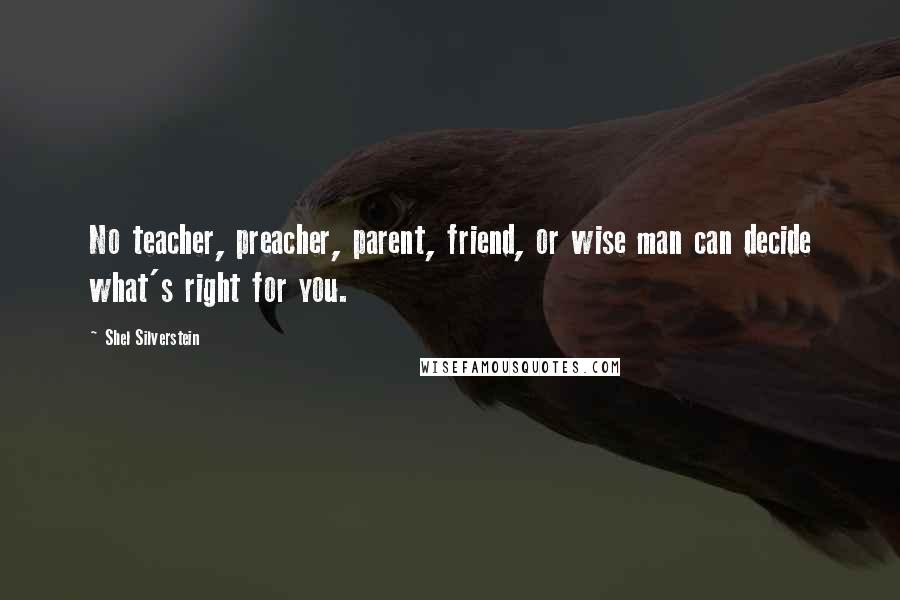 Shel Silverstein Quotes: No teacher, preacher, parent, friend, or wise man can decide what's right for you.