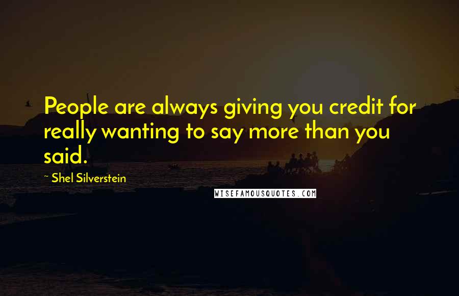 Shel Silverstein Quotes: People are always giving you credit for really wanting to say more than you said.