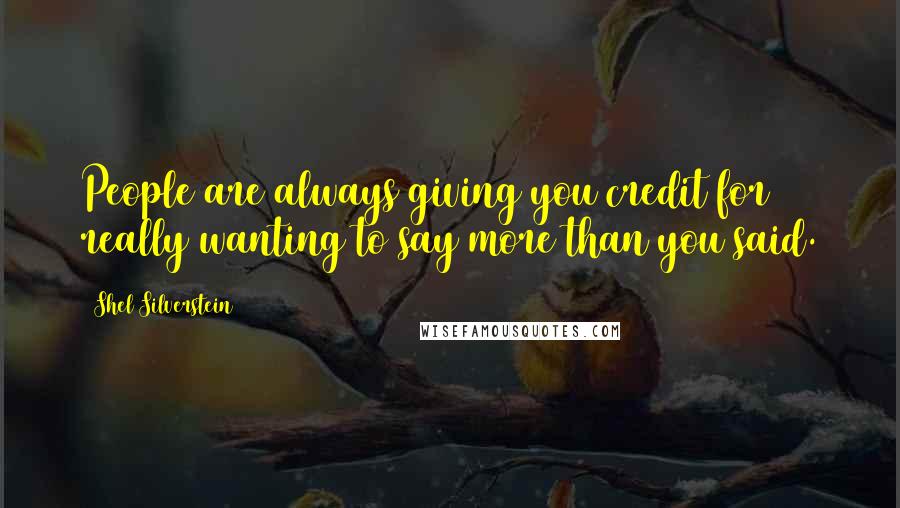 Shel Silverstein Quotes: People are always giving you credit for really wanting to say more than you said.