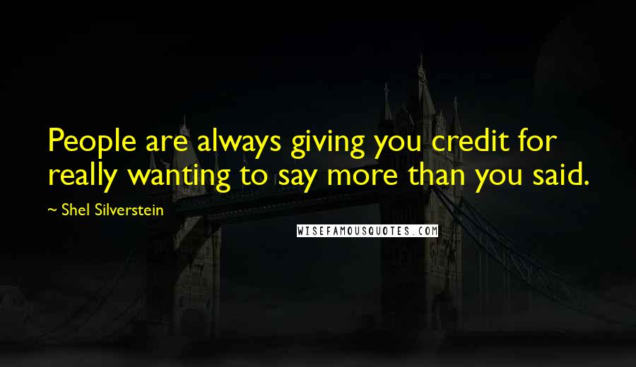 Shel Silverstein Quotes: People are always giving you credit for really wanting to say more than you said.