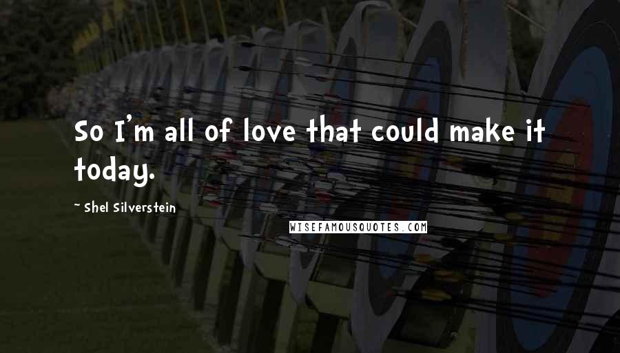 Shel Silverstein Quotes: So I'm all of love that could make it today.