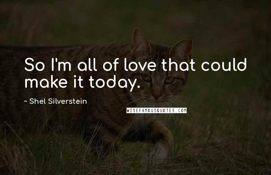 Shel Silverstein Quotes: So I'm all of love that could make it today.