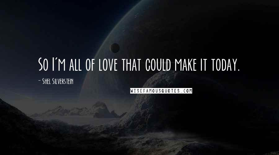 Shel Silverstein Quotes: So I'm all of love that could make it today.