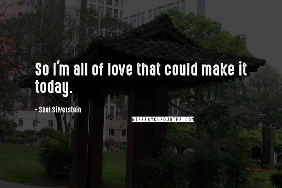 Shel Silverstein Quotes: So I'm all of love that could make it today.