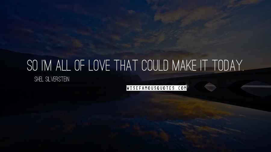 Shel Silverstein Quotes: So I'm all of love that could make it today.