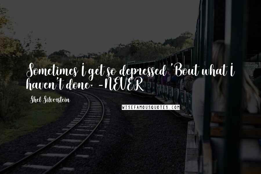 Shel Silverstein Quotes: Sometimes I get so depressed 'Bout what I haven't done. -NEVER