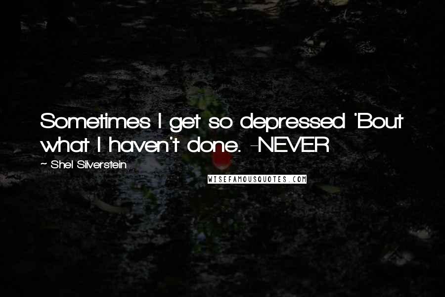 Shel Silverstein Quotes: Sometimes I get so depressed 'Bout what I haven't done. -NEVER
