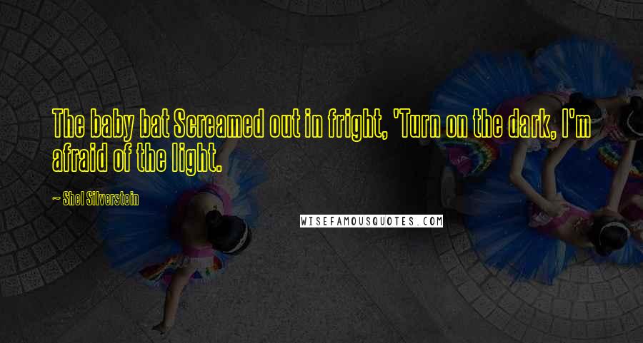Shel Silverstein Quotes: The baby bat Screamed out in fright, 'Turn on the dark, I'm afraid of the light.