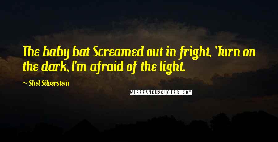 Shel Silverstein Quotes: The baby bat Screamed out in fright, 'Turn on the dark, I'm afraid of the light.