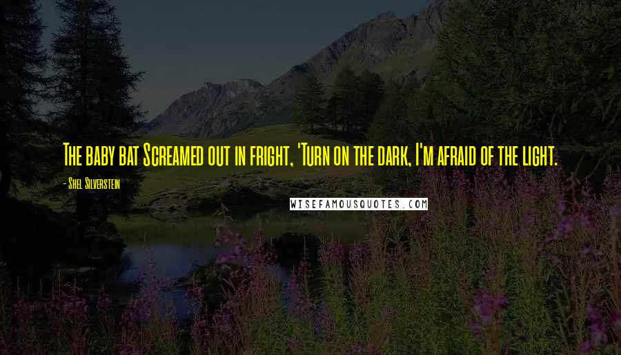 Shel Silverstein Quotes: The baby bat Screamed out in fright, 'Turn on the dark, I'm afraid of the light.