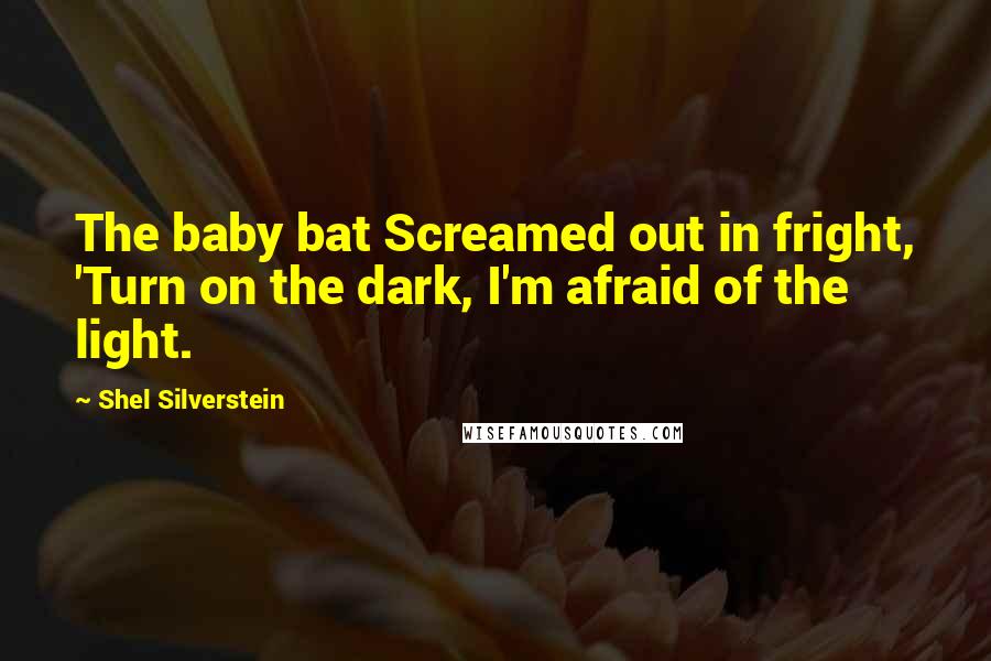 Shel Silverstein Quotes: The baby bat Screamed out in fright, 'Turn on the dark, I'm afraid of the light.