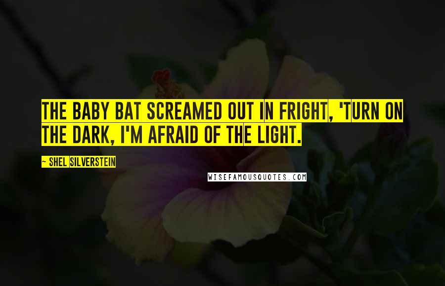 Shel Silverstein Quotes: The baby bat Screamed out in fright, 'Turn on the dark, I'm afraid of the light.