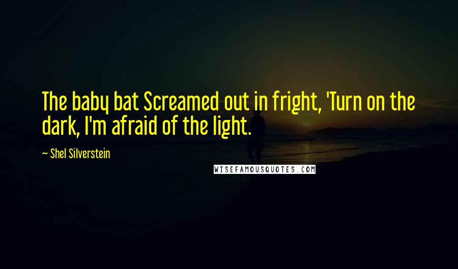 Shel Silverstein Quotes: The baby bat Screamed out in fright, 'Turn on the dark, I'm afraid of the light.