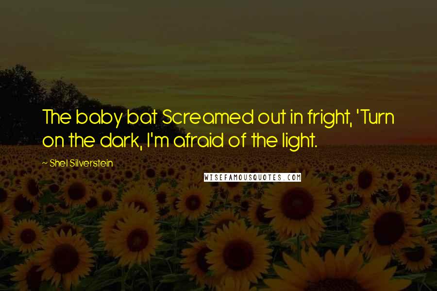Shel Silverstein Quotes: The baby bat Screamed out in fright, 'Turn on the dark, I'm afraid of the light.