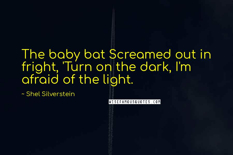 Shel Silverstein Quotes: The baby bat Screamed out in fright, 'Turn on the dark, I'm afraid of the light.