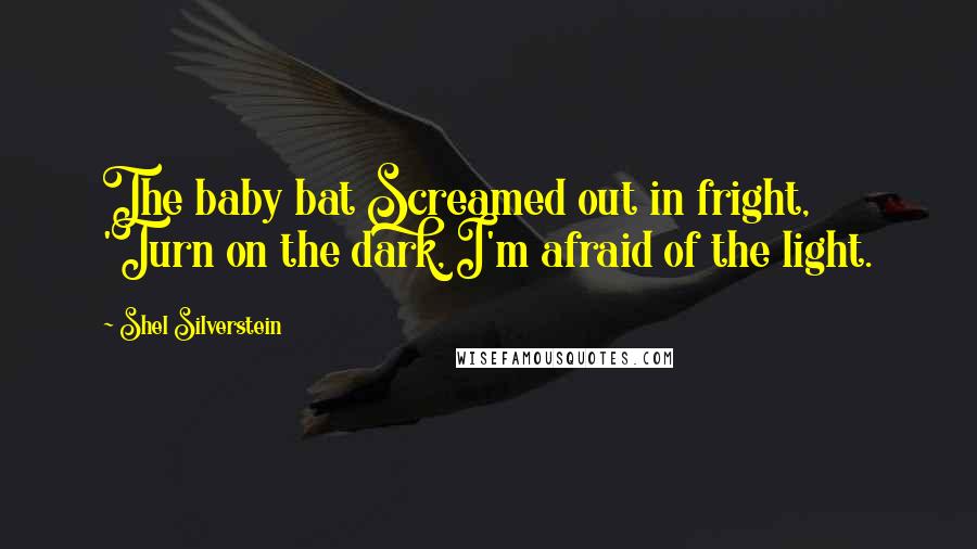 Shel Silverstein Quotes: The baby bat Screamed out in fright, 'Turn on the dark, I'm afraid of the light.